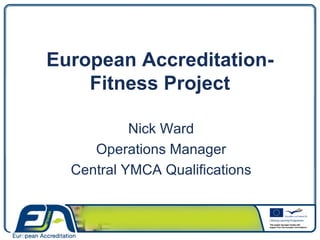European Accreditation-Fitness Project Nick Ward Operations Manager Central YMCA Qualifications 