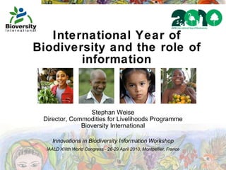 International Year of Biodiversity and the role of information Stephan Weise Director, Commodities for Livelihoods Programme Bioversity International Innovations in Biodiversity Information Workshop IAALD XIIIth World Congress - 26-29 April 2010, Montpellier, France 