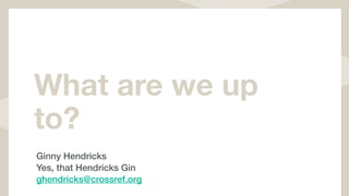 What are we up
to?
Ginny Hendricks
Yes, that Hendricks Gin
ghendricks@crossref.org
 