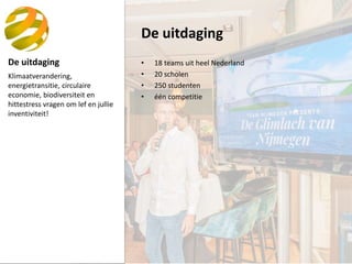 De uitdaging
De uitdaging
• 18 teams uit heel Nederland
• 20 scholen
• 250 studenten
• één competitie
Klimaatverandering,
...