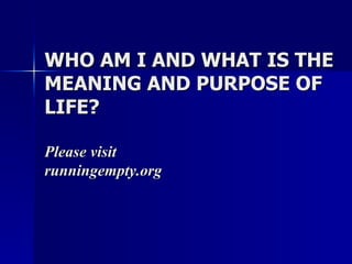 WHO AM I AND WHAT IS THE MEANING AND PURPOSE OF LIFE? Please visit  runningempty.org 