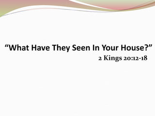 “What Have They Seen In Your House?”
2 Kings 20:12-18
 