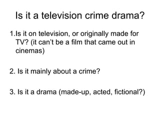 Is it a television crime drama? 1.Is it on television, or originally made for TV? (it can’t be a film that came out in cinemas) 2. Is it mainly about a crime? 3. Is it a drama (made-up, acted, fictional?) 