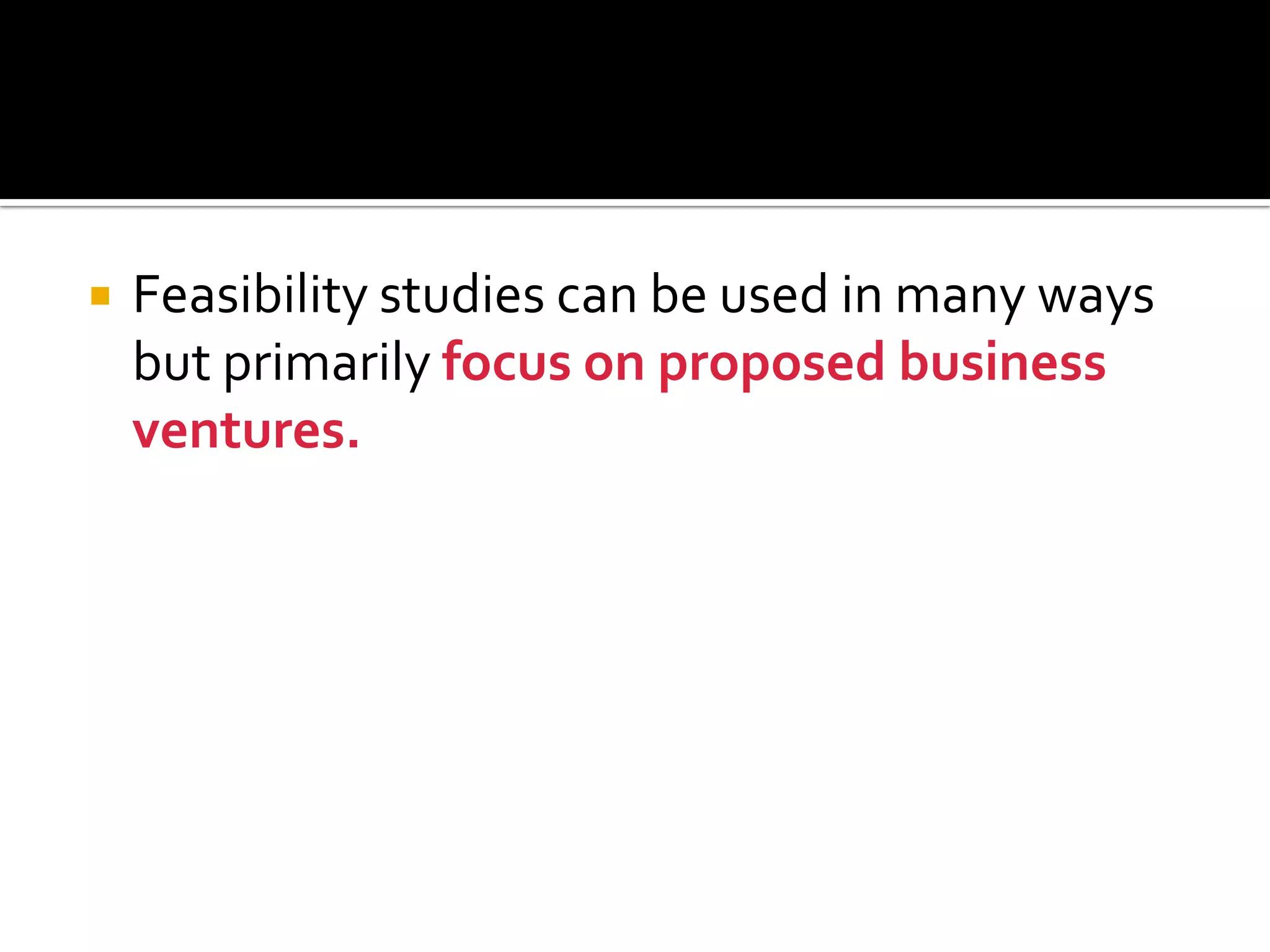  Feasibility studies can be used in many ways
but primarily focus on proposed business
ventures.
 