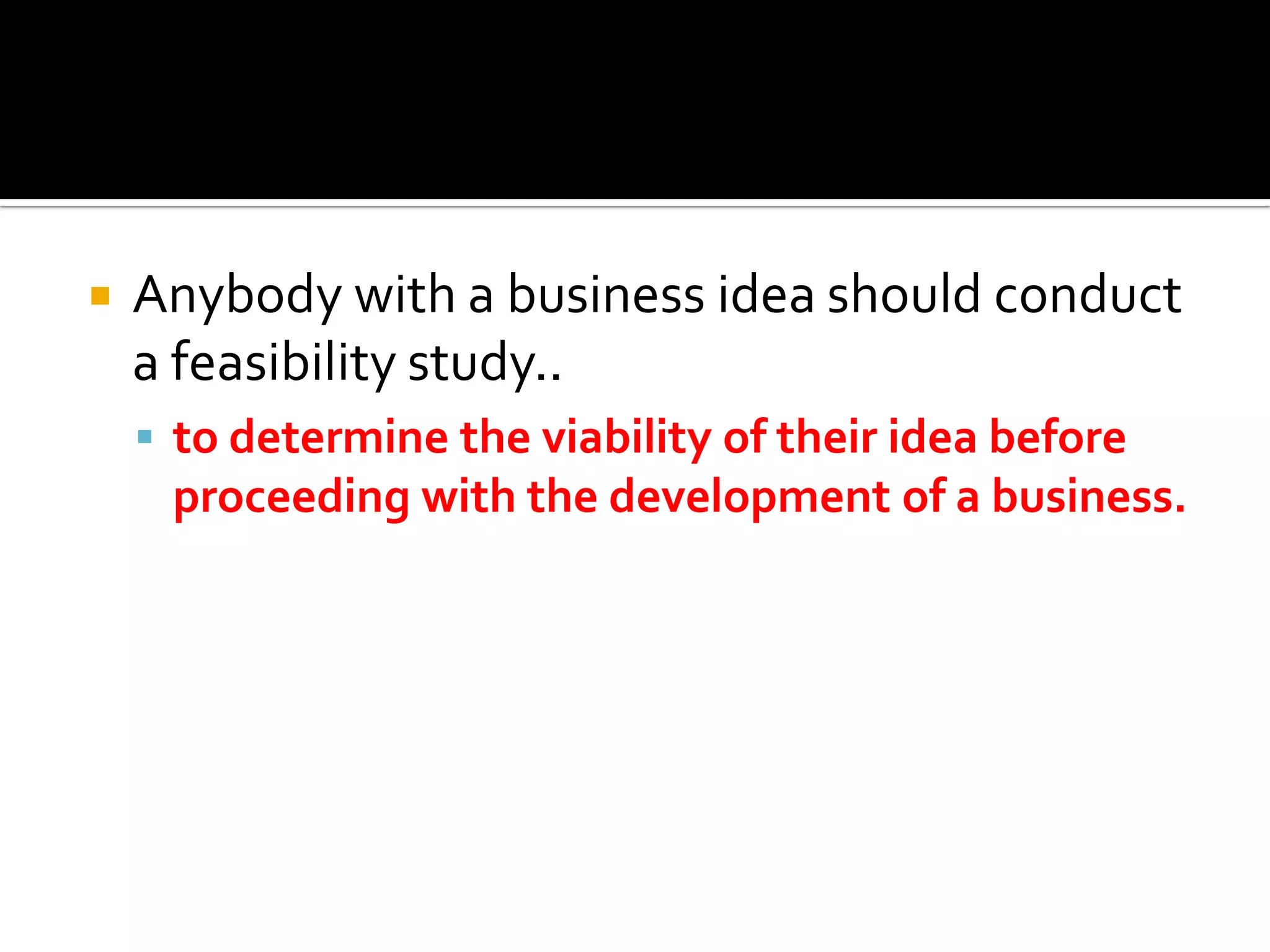  Anybody with a business idea should conduct
a feasibility study..
 to determine the viability of their idea before
proceeding with the development of a business.
 