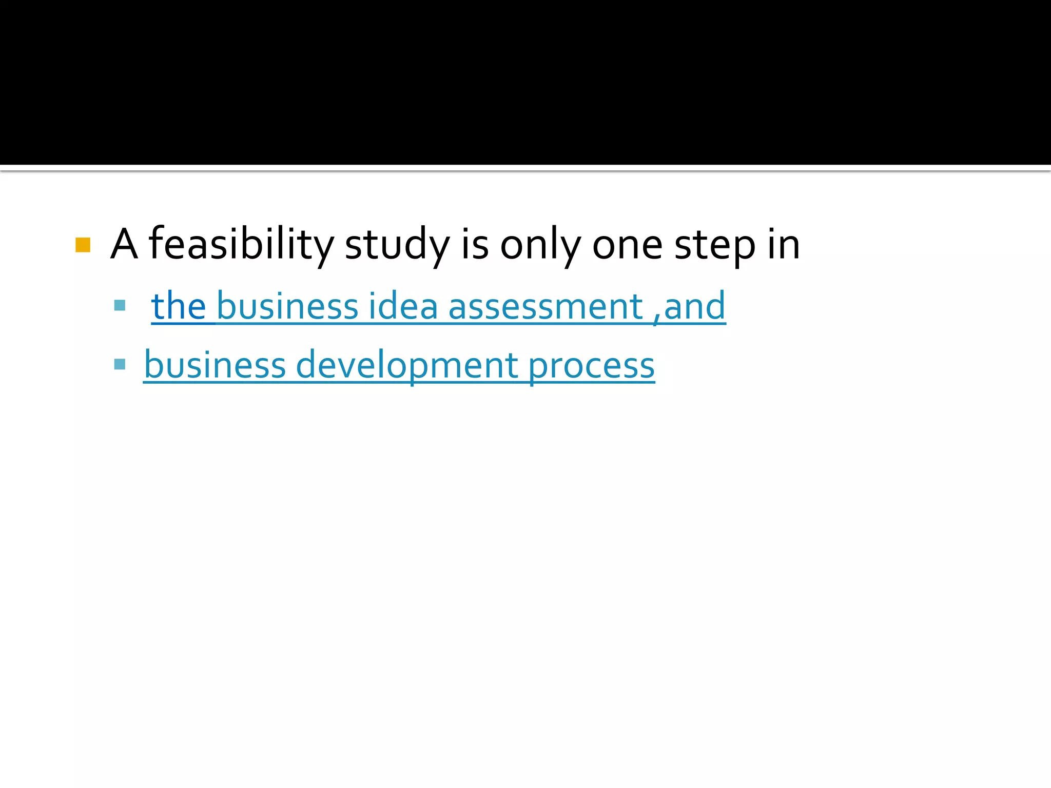  A feasibility study is only one step in
 the business idea assessment ,and
 business development process
 