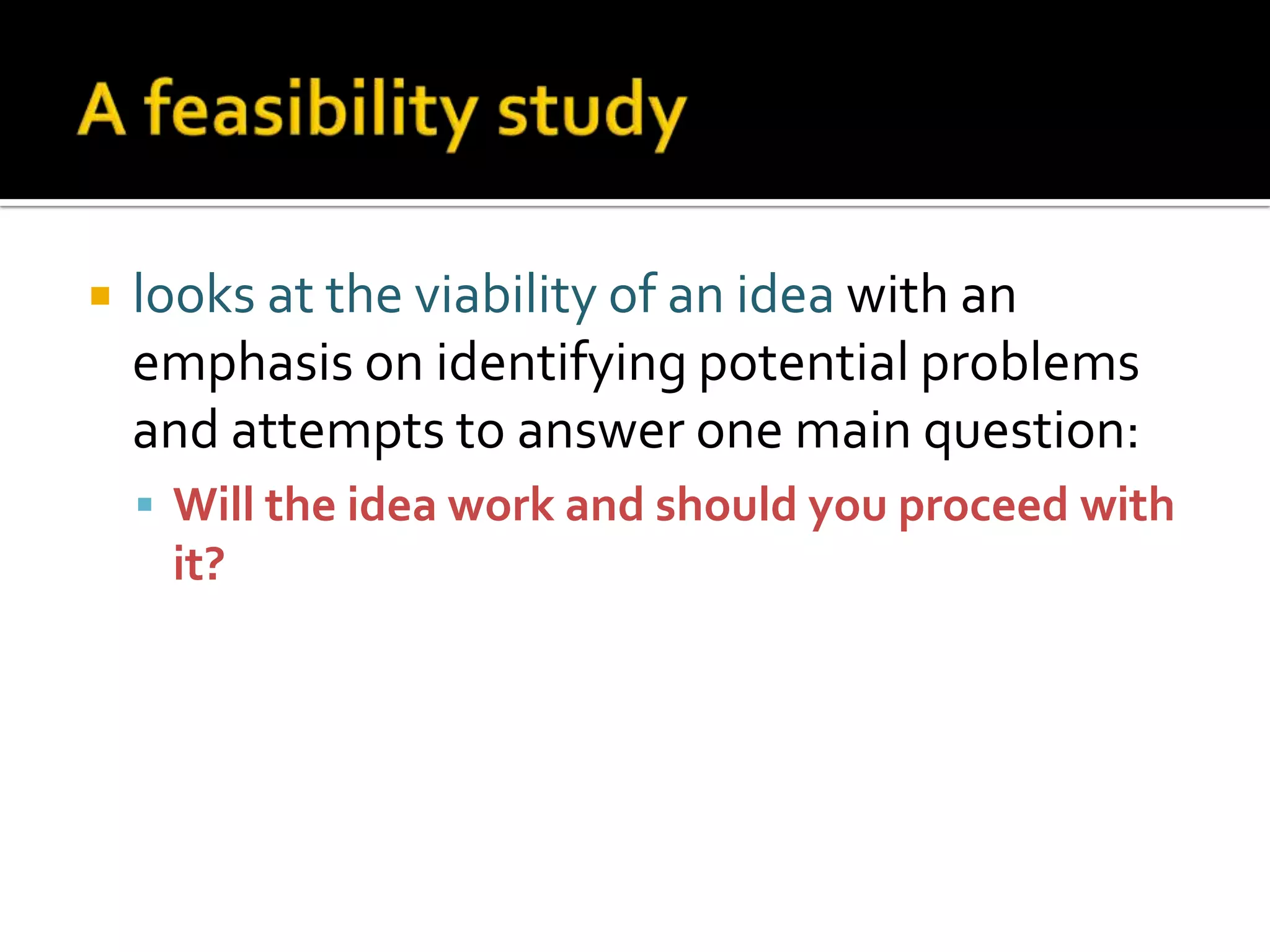  looks at the viability of an idea with an
emphasis on identifying potential problems
and attempts to answer one main question:
 Will the idea work and should you proceed with
it?
 