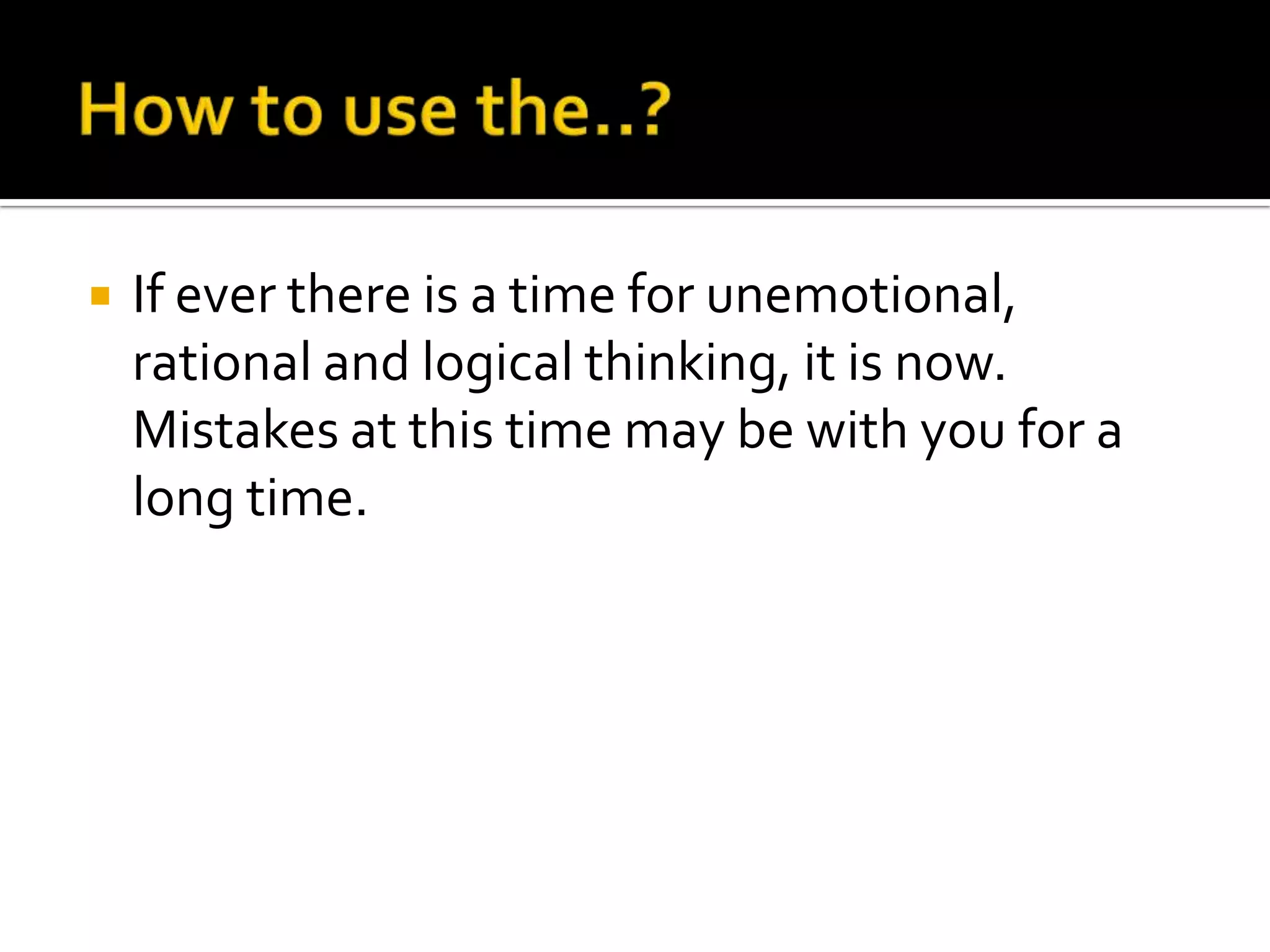  If ever there is a time for unemotional,
rational and logical thinking, it is now.
Mistakes at this time may be with you for a
long time.
 
