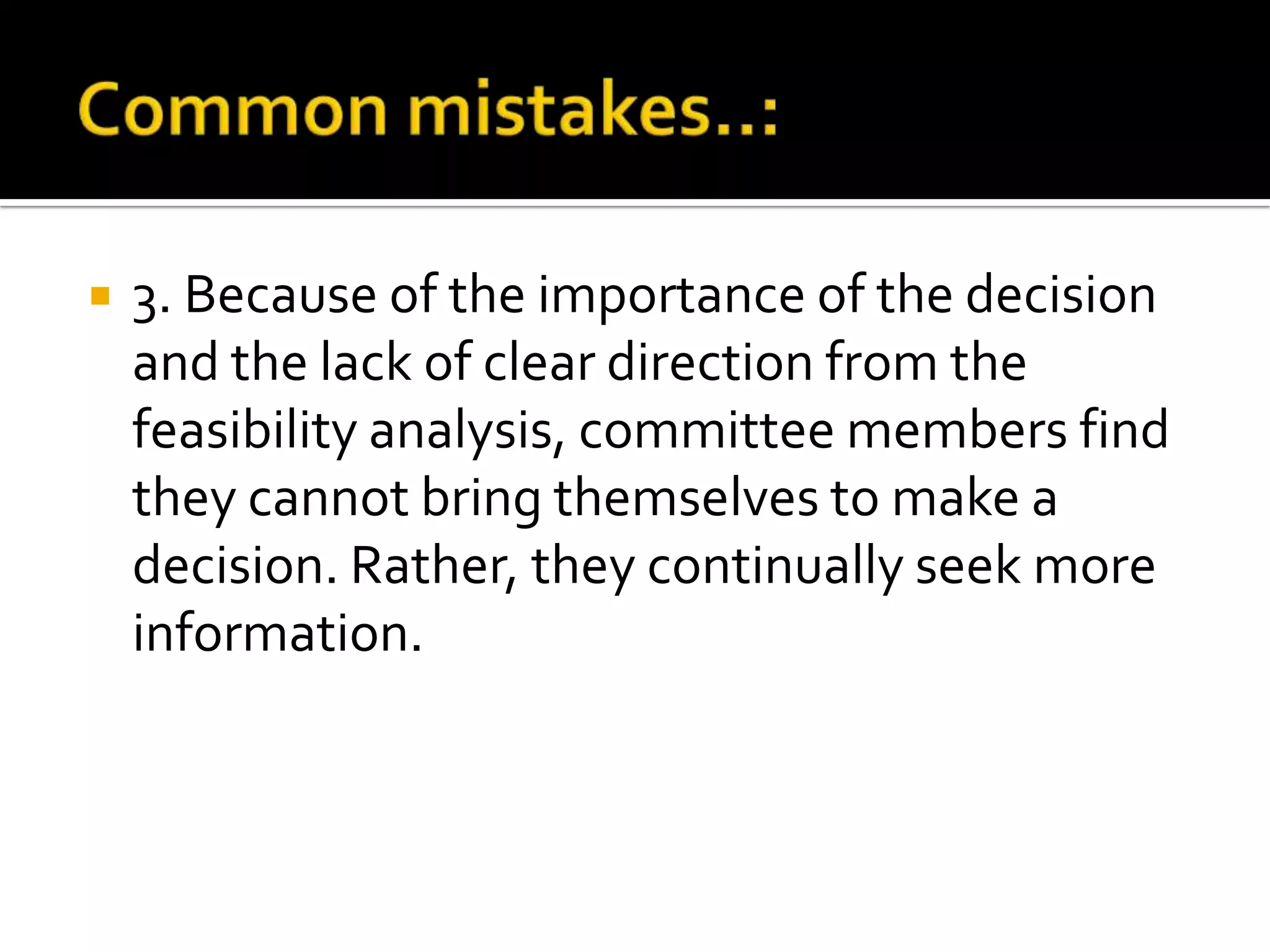 3. Because of the importance of the decision
and the lack of clear direction from the
feasibility analysis, committee members find
they cannot bring themselves to make a
decision. Rather, they continually seek more
information.
 