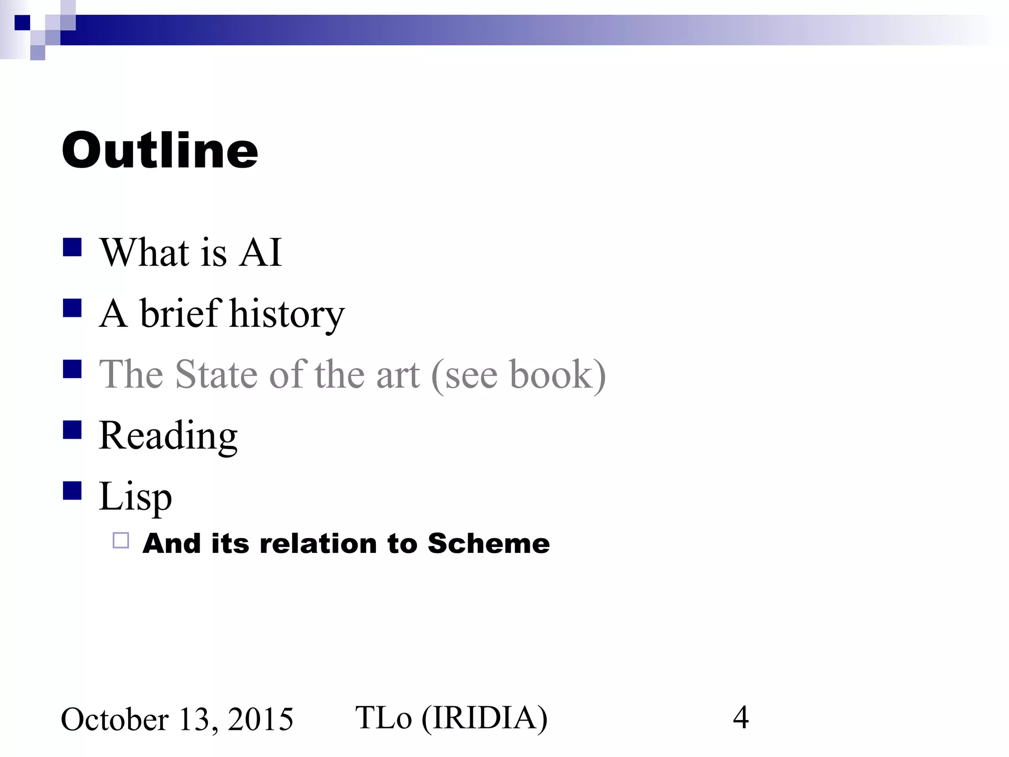 TLo (IRIDIA) 4October 13, 2015
Outline
 What is AI
 A brief history
 The State of the art (see book)
 Reading
 Lisp
 And its relation to Scheme
 