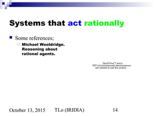 TLo (IRIDIA) 14October 13, 2015
Systems that act rationally
 Some references;
 Michael Wooldridge.
Reasoning about
rational agents.
QuickTime™ and a
TIFF (Uncompressed) decompressor
are needed to see this picture.
 