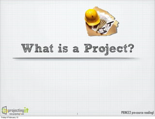 What is a Project?

www.projectingIT.com
Friday 8 February 13

1

PRINCE2 pre-course readingI

 