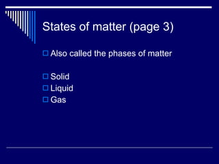 States of matter (page 3) Also called the phases of matter Solid Liquid Gas 
