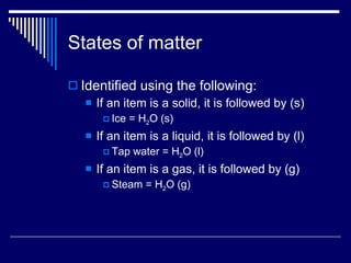 States of matter Identified using the following: If an item is a solid, it is followed by (s) Ice = H 2 O (s) If an item is a liquid, it is followed by (l) Tap water = H 2 O (l) If an item is a gas, it is followed by (g) Steam = H 2 O (g) 