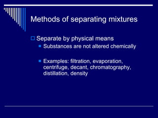 Methods of separating mixtures Separate by physical means Substances are not altered chemically Examples: filtration, evaporation, centrifuge, decant, chromatography, distillation, density 