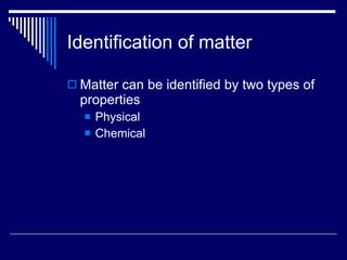 Identification of matter Matter can be identified by two types of properties Physical  Chemical 