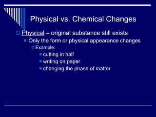 Physical vs. Chemical Changes Physical  – original substance still exists Only the form or physical appearance changes Example:  cutting in half writing on paper changing the phase of matter 