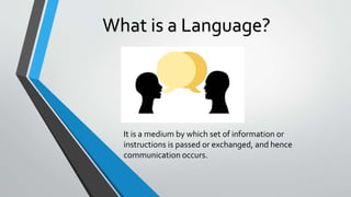 What is a Language?
It is a medium by which set of information or
instructions is passed or exchanged, and hence
communication occurs.
 