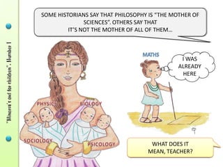 SOME HISTORIANS SAY THAT PHILOSOPHY IS “THE MOTHER OF
               SCIENCES”. OTHERS SAY THAT
         IT’S NOT THE MOTHER OF ALL OF THEM…



                                              I WAS
                                             ALREADY
                                              HERE




                                  WHAT DOES IT MEAN,
                                      TEACHER?
 