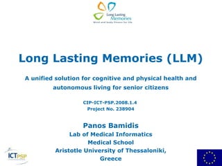 Long Lasting Memories (LLM) A unified solution for cognitive and physical health and autonomous living for senior citizens CIP-ICT-PSP.2008.1.4  Project No. 238904 Panos Bamidis Lab of Medical Informatics Medical School Aristotle University of Thessaloniki, Greece 