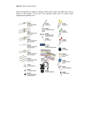 Page 354 · What’s a Microcontroller?
Parts and quantities are subject to change without notice. Parts may differ from what is
shown in this picture. If you have any questions about your kit, please email
stampsinclass@parallax.com.
 