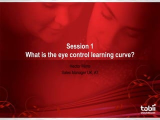 Session 1 What is the eye control learning curve? Hector Minto Sales Manager UK, AT 