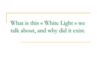 What is this « White Light » we talk about, and why did it exist. 
