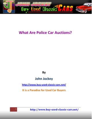 What Are Police Car Auctions?




                      By
                John Jockey
     http://www.buy-used-classic-cars.net/

     It is a Paradise for Used Car Buyers




1
           http://www.buy-used-classic-cars.net/
 