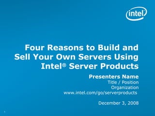 Four Reasons to Build and
    Sell Your Own Servers Using
          Intel® Server Products
                          Presenters Name
                                 Title / Position
                                   Organization
               www.intel.com/go/serverproducts

                              December 3, 2008
1
 