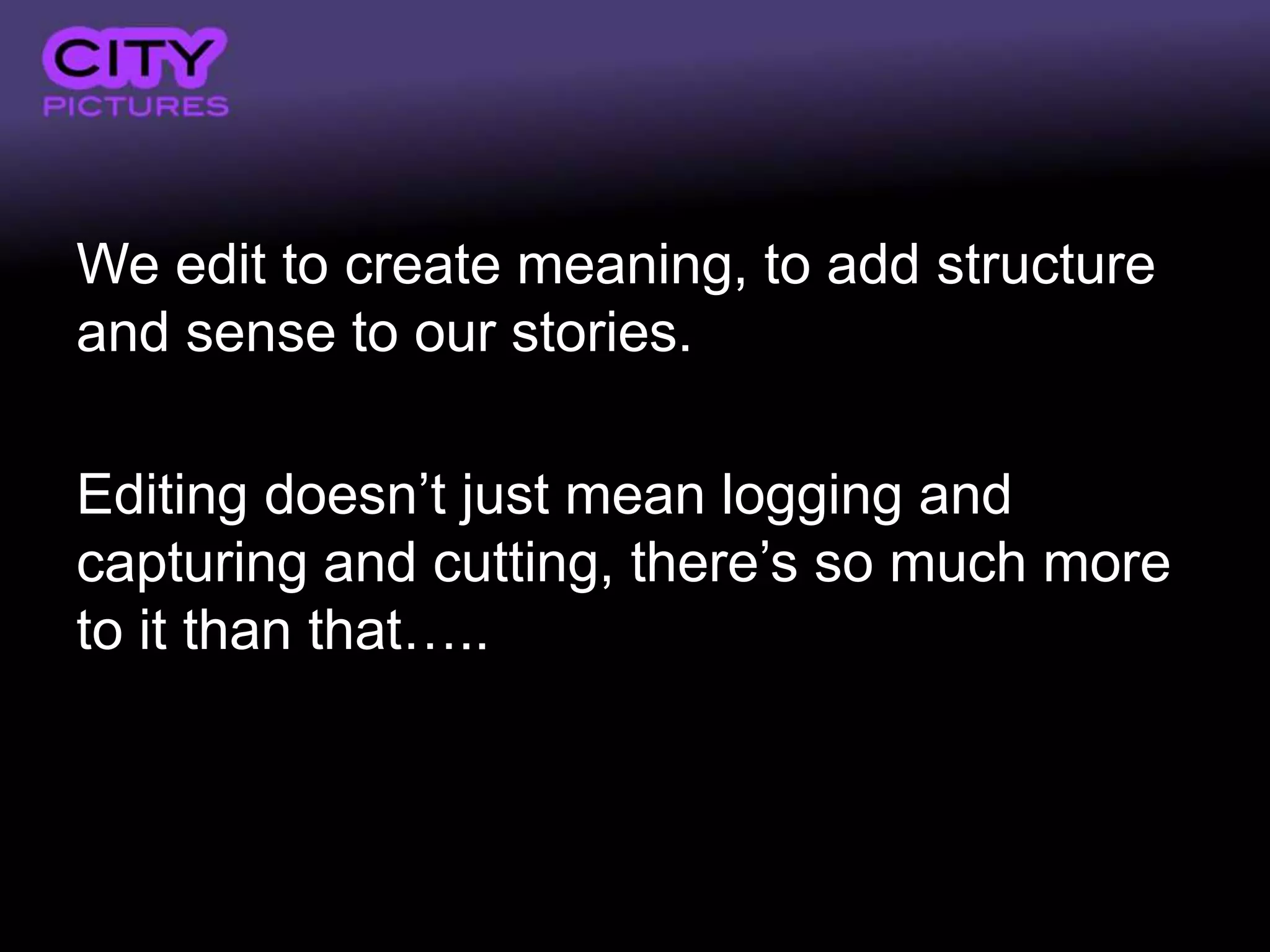 We edit to create meaning, to add structure
and sense to our stories.

Editing doesn’t just mean logging and
capturing and cutting, there’s so much more
to it than that…..
 