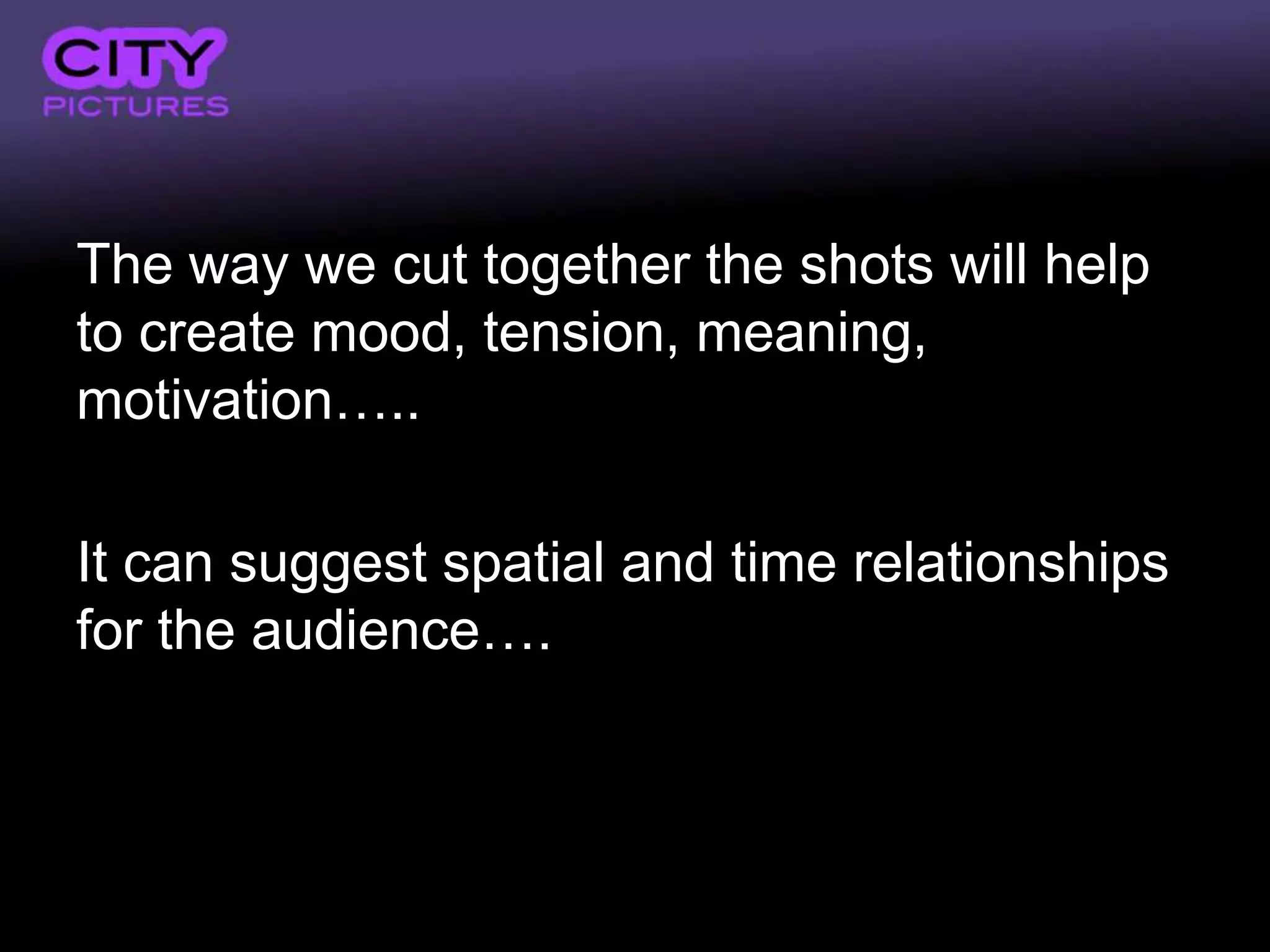 The way we cut together the shots will help
to create mood, tension, meaning,
motivation…..

It can suggest spatial and time relationships
for the audience….
 