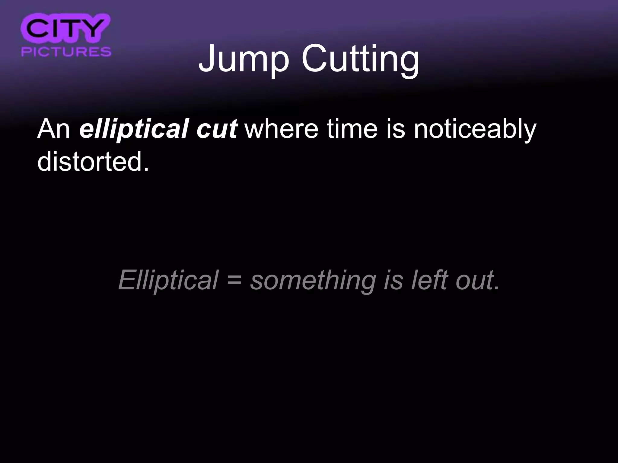Jump Cutting
An elliptical cut where time is noticeably
distorted.



      Elliptical = something is left out.
 