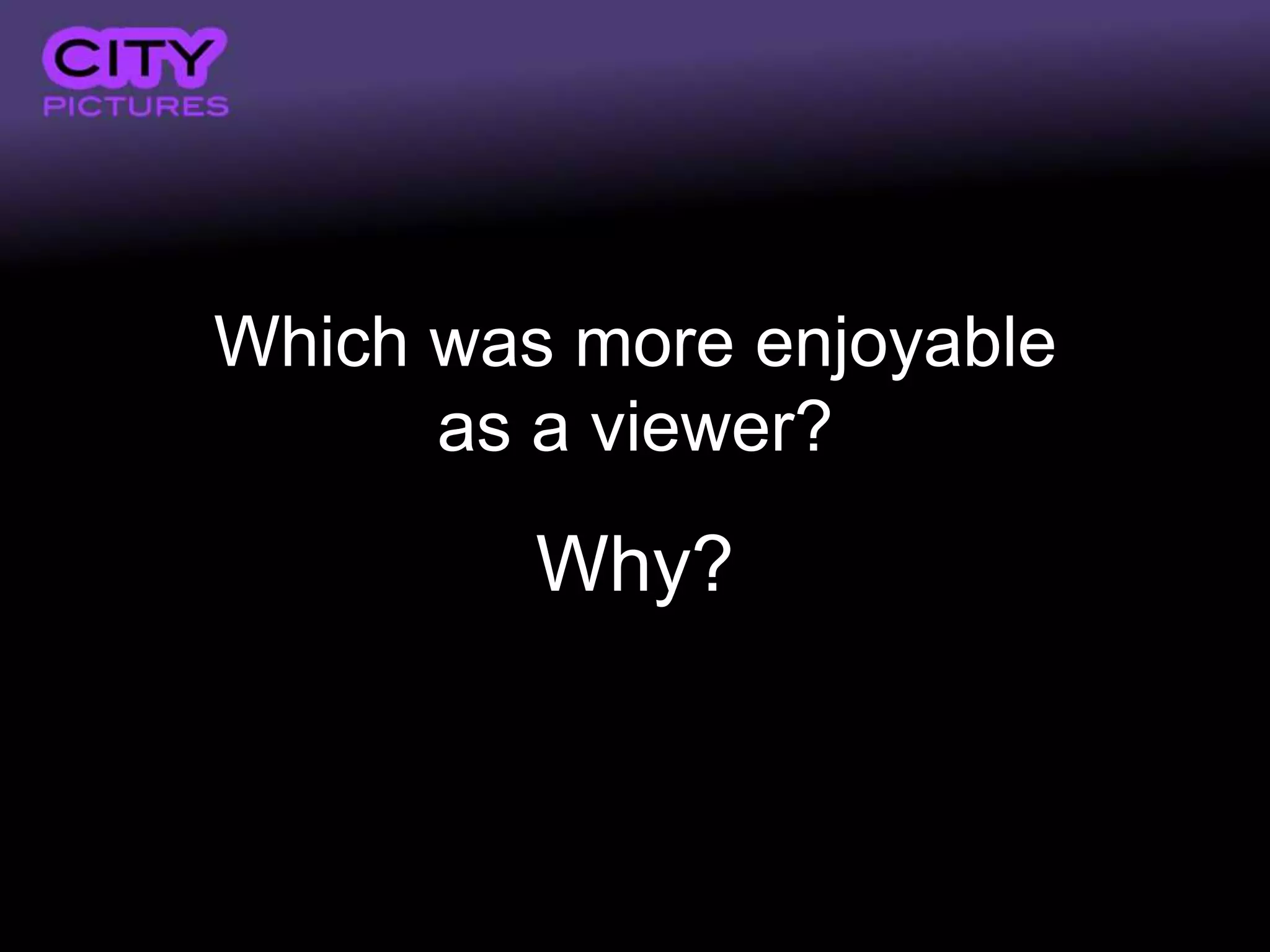Which was more enjoyable
      as a viewer?
         Why?
 