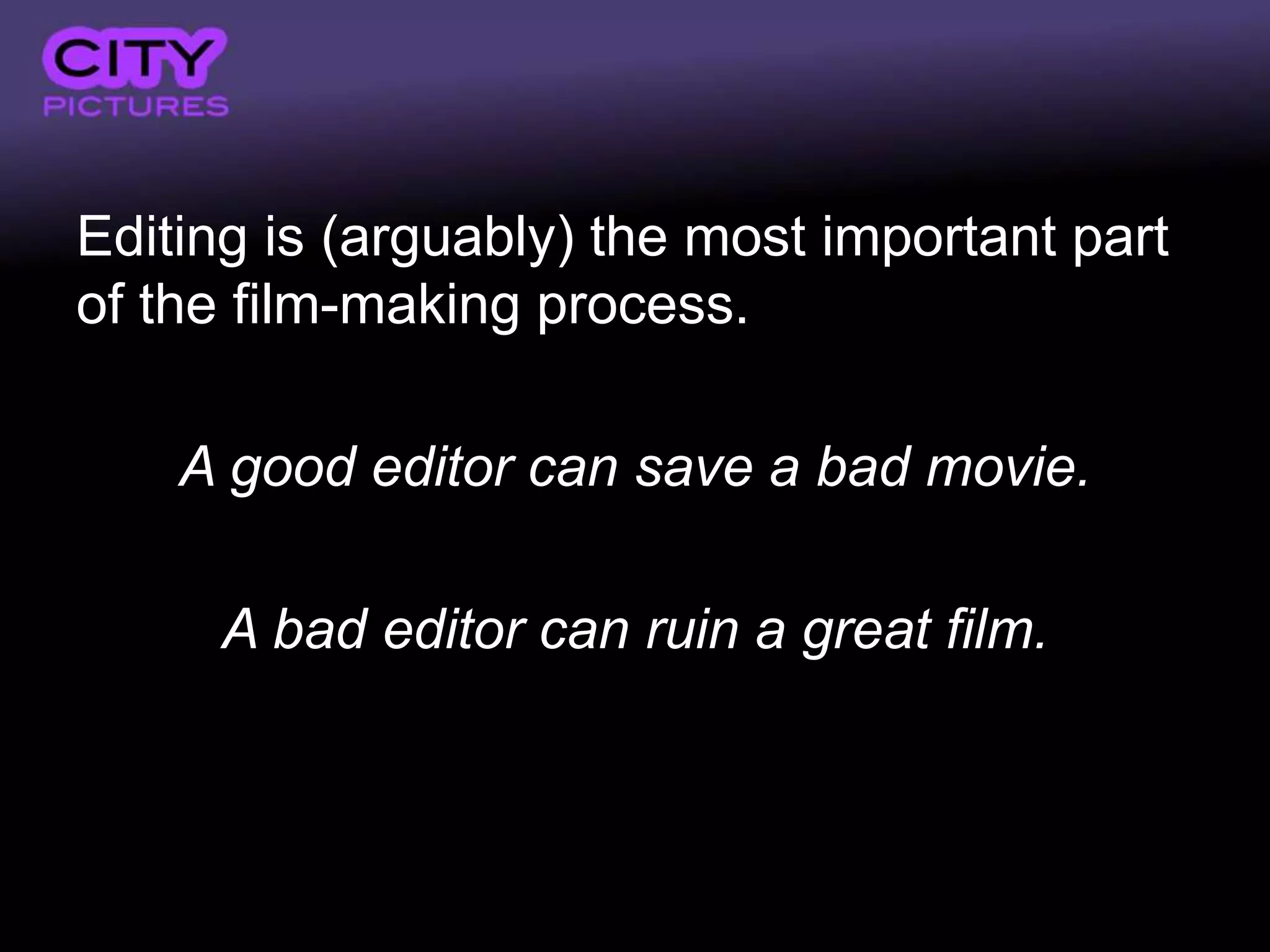 Editing is (arguably) the most important part
of the film-making process.

    A good editor can save a bad movie.

     A bad editor can ruin a great film.
 