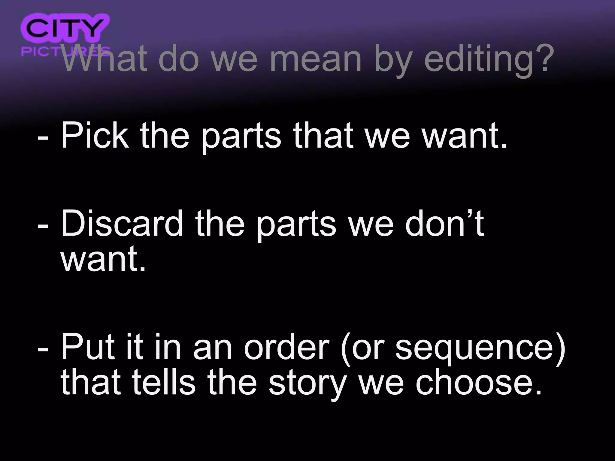 What do we mean by editing?

- Pick the parts that we want.

- Discard the parts we don’t
  want.

- Put it in an order (or sequence)
  that tells the story we choose.
 