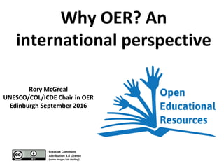 Why OER? An
international perspective
Rory McGreal
UNESCO/COL/ICDE Chair in OER
Edinburgh September 2016
Creative Commons
Attribution 3.0 License
(some images fair dealing)
 