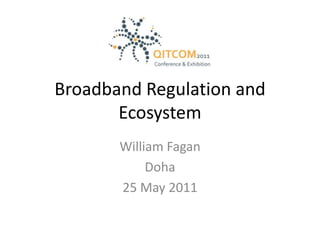 Broadband Regulation and Ecosystem William Fagan Doha 25 May 2011 