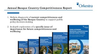 An n u a l Ba squ e Cou n t ry Com pet it iven ess Report
1. Holistic diagnostic of cu rren t com pet it iven ess a n d
wellbein g of t h e Ba squ e Cou n t ry to support public
policy decision-m aking
2. In-depth exploration of a specific issu e of
im port a n ce for fu t u re com pet it iven ess a n d
wellbein g
 