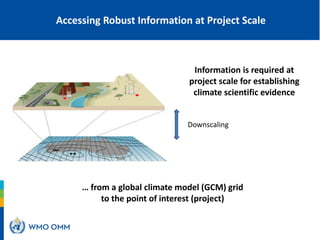 Accessing Robust Information at Project Scale
Information is required at
project scale for establishing
climate scientific evidence
Downscaling
… from a global climate model (GCM) grid
to the point of interest (project)
 