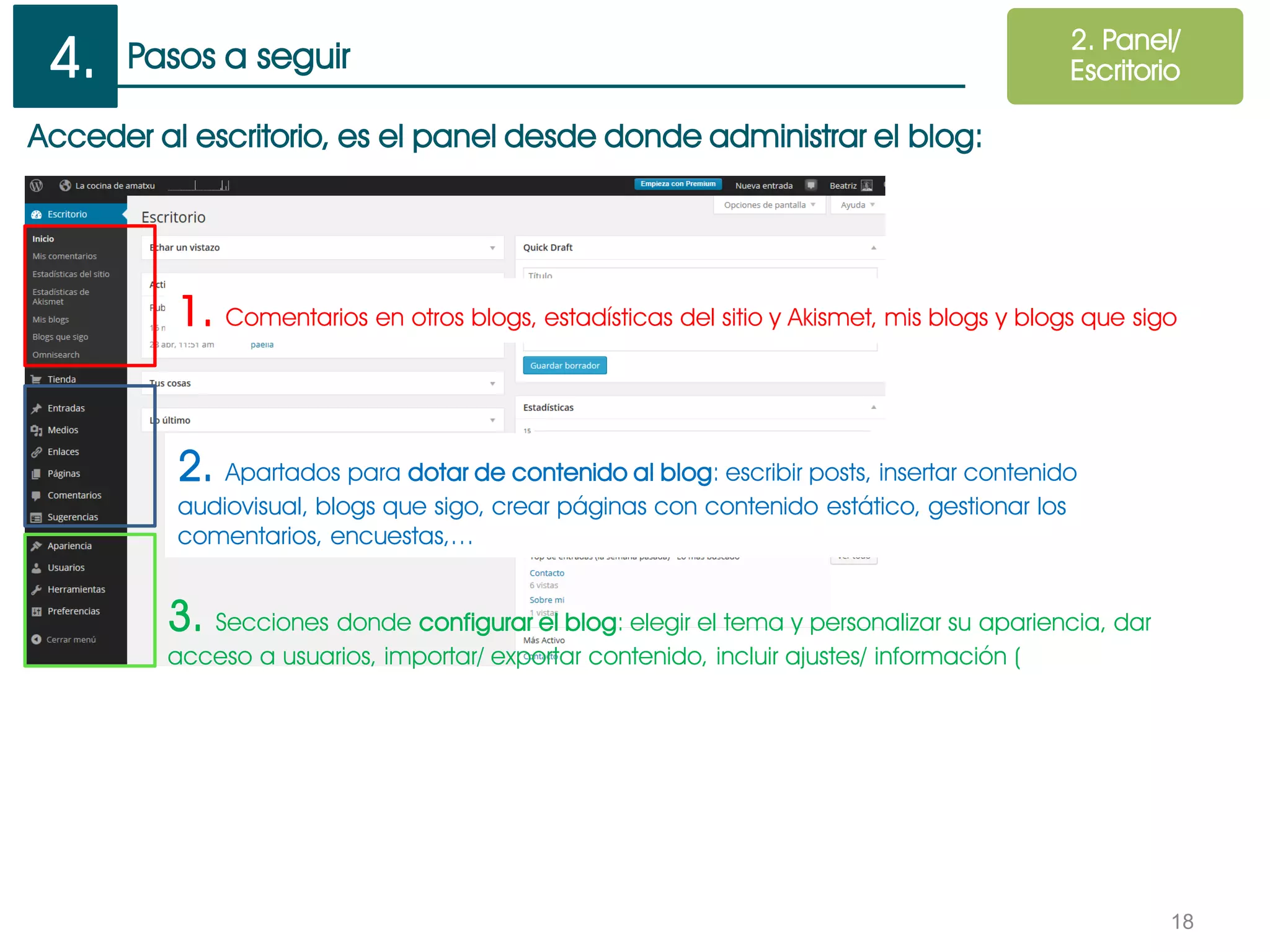 Pasos a seguir
18
Acceder al escritorio, es el panel desde donde administrar el blog:
2. Apartados para dotar de contenido al blog: escribir posts, insertar contenido
audiovisual, blogs que sigo, crear páginas con contenido estático, gestionar los
comentarios, encuestas,…
3. Secciones donde configurar el blog: elegir el tema y personalizar su apariencia, dar
acceso a usuarios, importar/ exportar contenido, incluir ajustes/ información (
2. Panel/
Escritorio
1. Comentarios en otros blogs, estadísticas del sitio y Akismet, mis blogs y blogs que sigo
4.
 