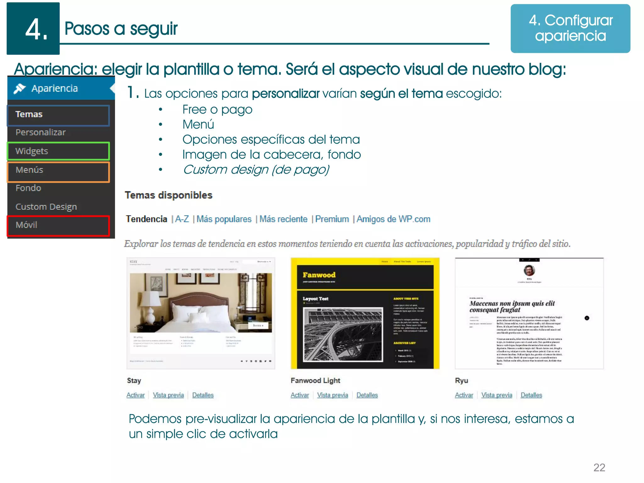Pasos a seguir
22
Apariencia: elegir la plantilla o tema. Será el aspecto visual de nuestro blog:
1. Las opciones para personalizar varían según el tema escogido:
• Free o pago
• Menú
• Opciones específicas del tema
• Imagen de la cabecera, fondo
• Custom design (de pago)
Podemos pre-visualizar la apariencia de la plantilla y, si nos interesa, estamos a
un simple clic de activarla
4. Configurar
apariencia4.
 