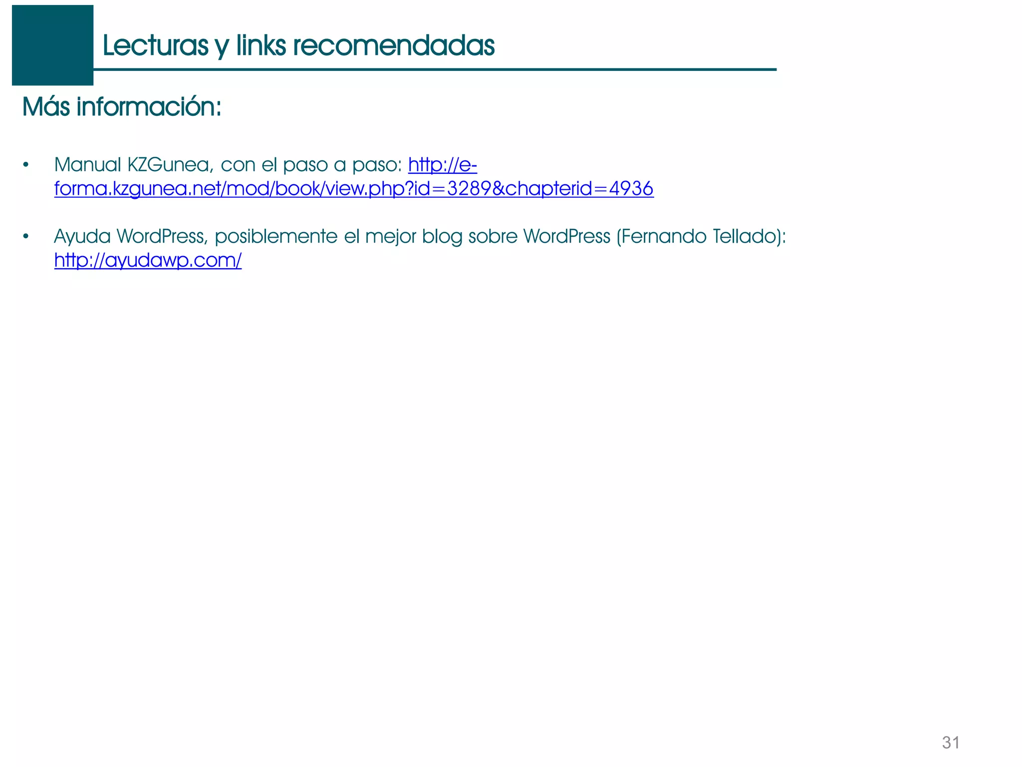 Lecturas y links recomendadas
31
Más información:
• Manual KZGunea, con el paso a paso: http://e-
forma.kzgunea.net/mod/book/view.php?id=3289&chapterid=4936
• Ayuda WordPress, posiblemente el mejor blog sobre WordPress (Fernando Tellado):
http://ayudawp.com/
 