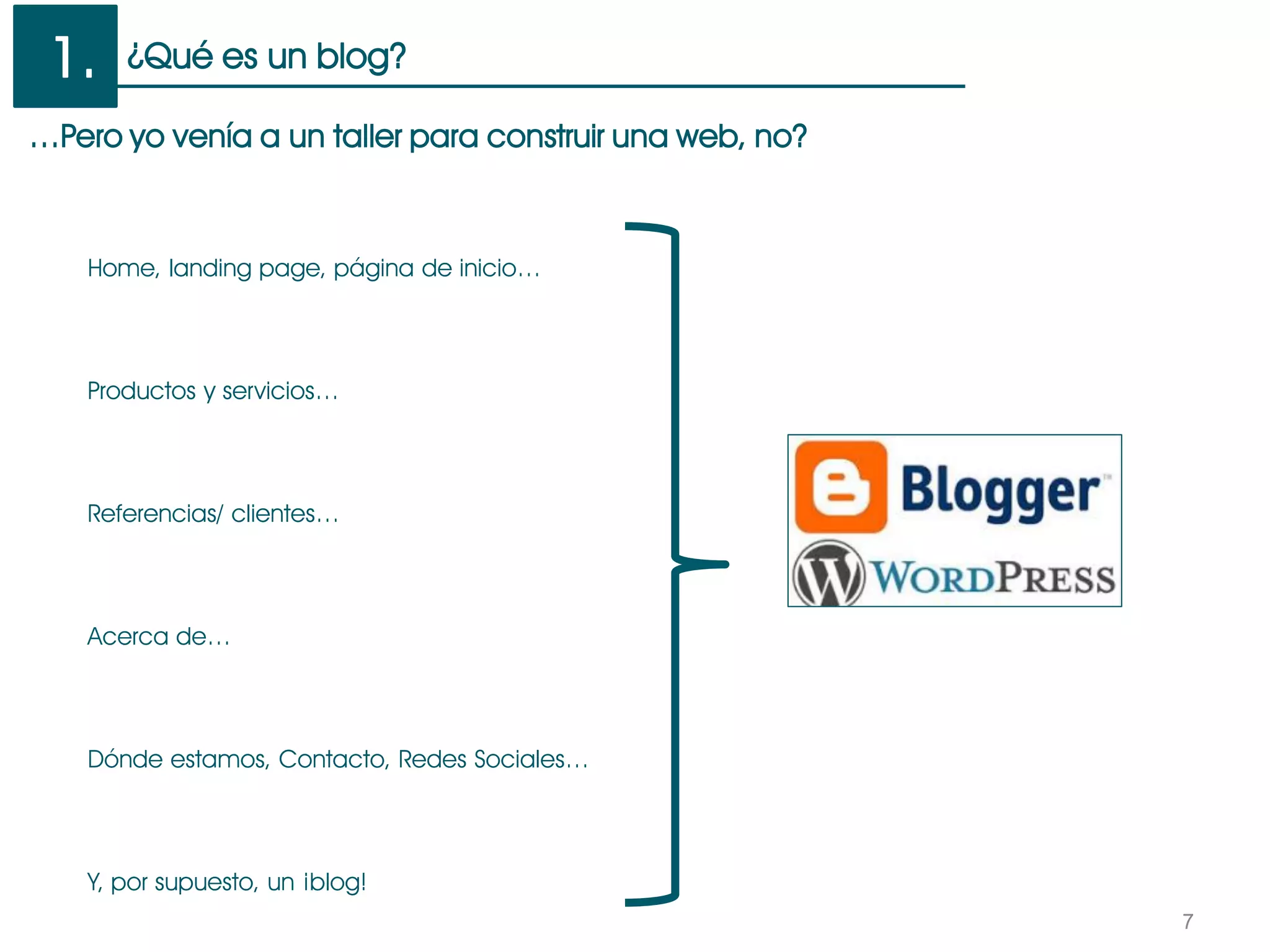 7
…Pero yo venía a un taller para construir una web, no?
Home, landing page, página de inicio…
Productos y servicios…
Referencias/ clientes…
Acerca de…
Dónde estamos, Contacto, Redes Sociales…
Y, por supuesto, un ¡blog!
¿Qué es un blog?1.
 