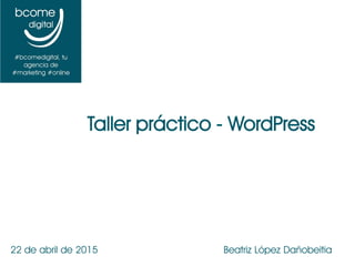 22 de abril de 2015 Beatriz López Dañobeitia
Taller práctico - WordPress
 