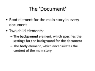 The 'Document'
• Root element for the main story in every
document
• Two child elements:
– The background element, which specifies the
settings for the background for the document
– The body element, which encapsulates the
content of the main story
 