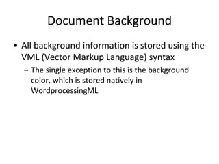 Document Background
• All background information is stored using the
VML (Vector Markup Language) syntax
– The single exception to this is the background
color, which is stored natively in
WordprocessingML
 