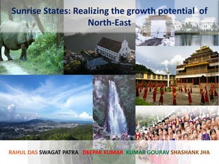 RAHUL DAS SWAGAT PATRA DEEPAK KUMAR KUMAR GOURAV SHASHANK JHA
Sunrise States: Realizing the growth potential of
North-East
 