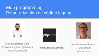 Mob programming:
Refactorización de código legacy
Maikel González Baile
Software Engineer @Ontruck
@mgonzalezbaile
Luis Matesanz Barroso
CTO @Gstock
@sitocasla
#phpmadmobprogramming
 