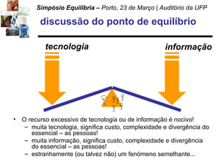 discussão do ponto de equilíbrio O recurso excessivo de tecnologia ou de informação é nocivo! muita tecnologia, significa custo, complexidade e divergência do essencial – as pessoas! muita informação, significa custo, complexidade e divergência do essencial – as pessoas! estranhamente (ou talvez não) um fenómeno semelhante...  informação tecnologia 