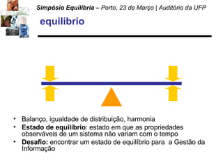 equilíbrio Balanço, igualdade de distribuição, harmonia Estado de equilíbrio : estado em que as propriedades observáveis de um sistema não variam com o tempo Desafio:  encontrar um estado de equilíbrio para  a Gestão da Informação 